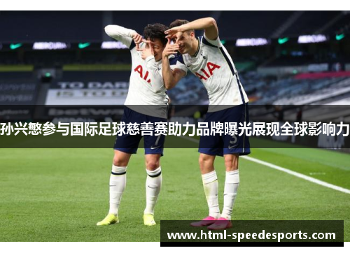 孙兴慜参与国际足球慈善赛助力品牌曝光展现全球影响力
