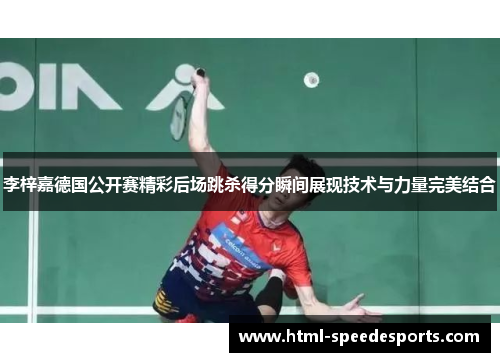 李梓嘉德国公开赛精彩后场跳杀得分瞬间展现技术与力量完美结合 李梓嘉德国公开赛精彩后场跳杀得分瞬间展现技术与力量完美结合