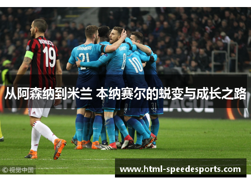 从阿森纳到米兰 本纳赛尔的蜕变与成长之路