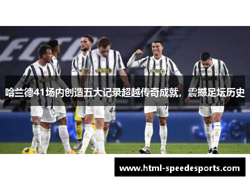 哈兰德41场内创造五大记录超越传奇成就，震撼足坛历史