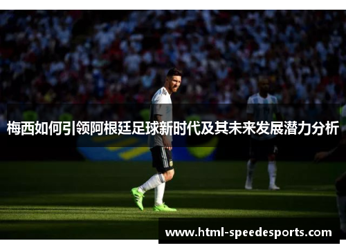 梅西如何引领阿根廷足球新时代及其未来发展潜力分析