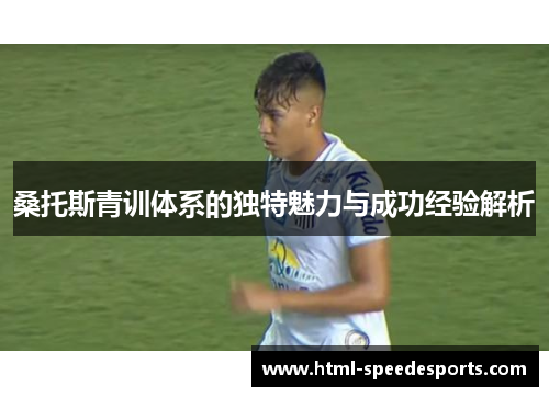 桑托斯青训体系的独特魅力与成功经验解析