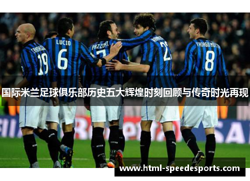 国际米兰足球俱乐部历史五大辉煌时刻回顾与传奇时光再现 国际米兰足球俱乐部历史五大辉煌时刻回顾与传奇时光再现