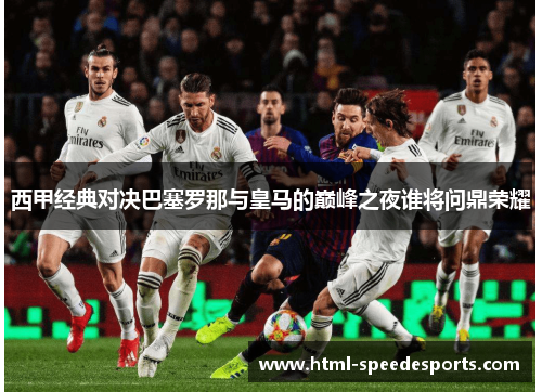 西甲经典对决巴塞罗那与皇马的巅峰之夜谁将问鼎荣耀 西甲经典对决巴塞罗那与皇马的巅峰之夜谁将问鼎荣耀