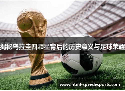 揭秘乌拉圭四颗星背后的历史意义与足球荣耀 揭秘乌拉圭四颗星背后的历史意义与足球荣耀