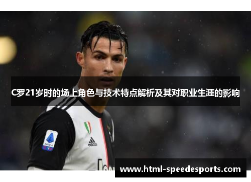 C罗21岁时的场上角色与技术特点解析及其对职业生涯的影响 C罗21岁时的场上角色与技术特点解析及其对职业生涯的影响