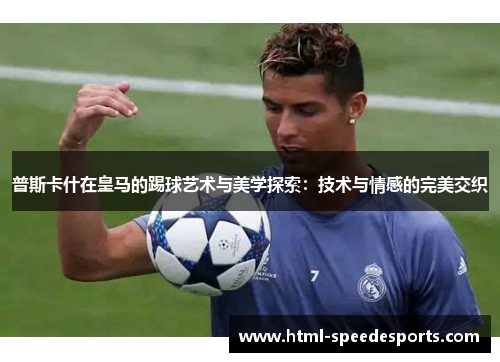 普斯卡什在皇马的踢球艺术与美学探索:技术与情感的完美交织 普斯卡什在皇马的踢球艺术与美学探索:技术与情感的完美交织