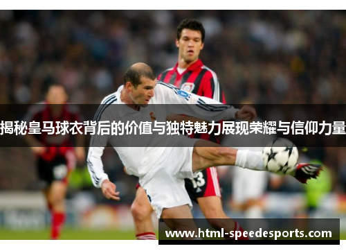 揭秘皇马球衣背后的价值与独特魅力展现荣耀与信仰力量