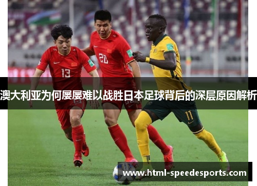 澳大利亚为何屡屡难以战胜日本足球背后的深层原因解析 澳大利亚为何屡屡难以战胜日本足球背后的深层原因解析