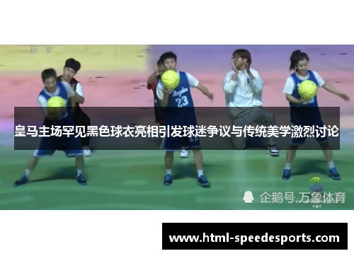 皇马主场罕见黑色球衣亮相引发球迷争议与传统美学激烈讨论 皇马主场罕见黑色球衣亮相引发球迷争议与传统美学激烈讨论
