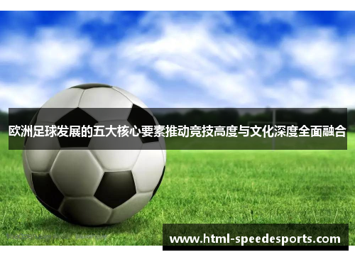 欧洲足球发展的五大核心要素推动竞技高度与文化深度全面融合 欧洲足球发展的五大核心要素推动竞技高度与文化深度全面融合