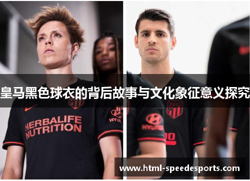 皇马黑色球衣的背后故事与文化象征意义探究