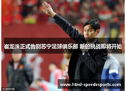 崔龙洙正式告别苏宁足球俱乐部 新的挑战即将开始 崔龙洙正式告别苏宁足球俱乐部 新的挑战即将开始