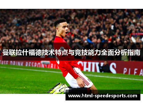 曼联拉什福德技术特点与竞技能力全面分析指南 曼联拉什福德技术特点与竞技能力全面分析指南