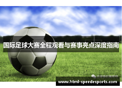 国际足球大赛全程观看与赛事亮点深度指南 国际足球大赛全程观看与赛事亮点深度指南
