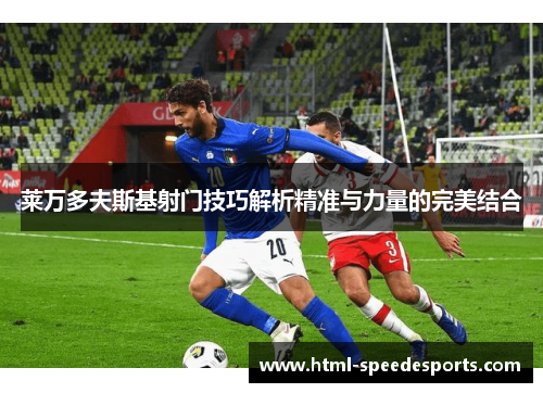 莱万多夫斯基射门技巧解析精准与力量的完美结合 莱万多夫斯基射门技巧解析精准与力量的完美结合