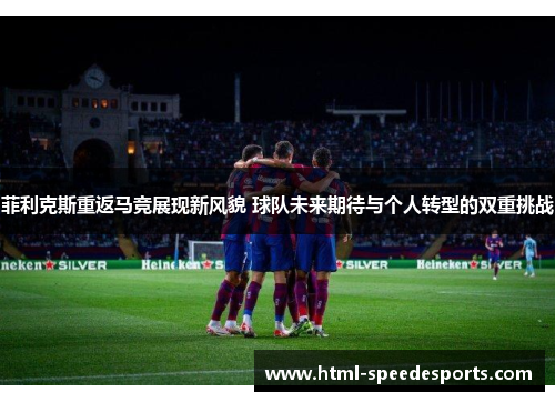 菲利克斯重返马竞展现新风貌 球队未来期待与个人转型的双重挑战 菲利克斯重返马竞展现新风貌 球队未来期待与个人转型的双重挑战