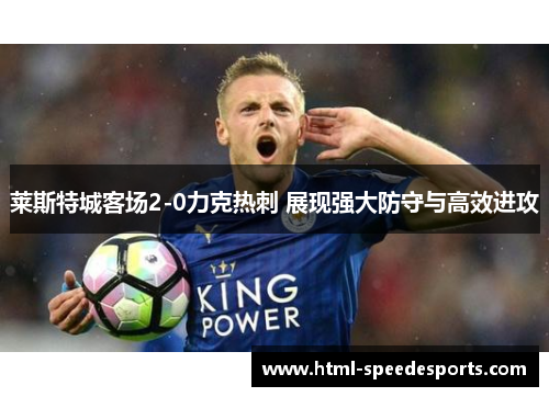 莱斯特城客场2-0力克热刺 展现强大防守与高效进攻 莱斯特城客场2-0力克热刺 展现强大防守与高效进攻