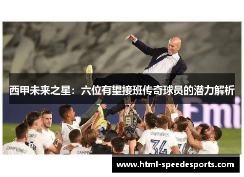 西甲未来之星:六位有望接班传奇球员的潜力解析 西甲未来之星:六位有望接班传奇球员的潜力解析