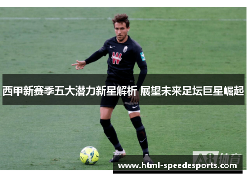 西甲新赛季五大潜力新星解析 展望未来足坛巨星崛起 西甲新赛季五大潜力新星解析 展望未来足坛巨星崛起