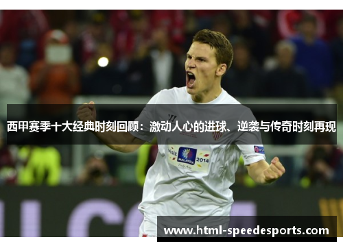 西甲赛季十大经典时刻回顾:激动人心的进球、逆袭与传奇时刻再现 西甲赛季十大经典时刻回顾:激动人心的进球、逆袭与传奇时刻再现