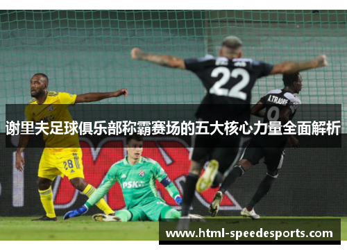 谢里夫足球俱乐部称霸赛场的五大核心力量全面解析 谢里夫足球俱乐部称霸赛场的五大核心力量全面解析