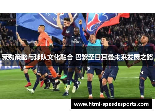 豪购策略与球队文化融合 巴黎圣日耳曼未来发展之路 豪购策略与球队文化融合 巴黎圣日耳曼未来发展之路
