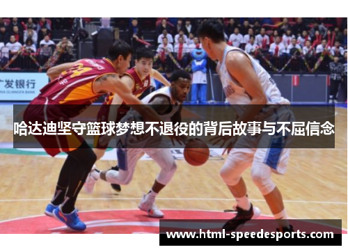 哈达迪坚守篮球梦想不退役的背后故事与不屈信念
