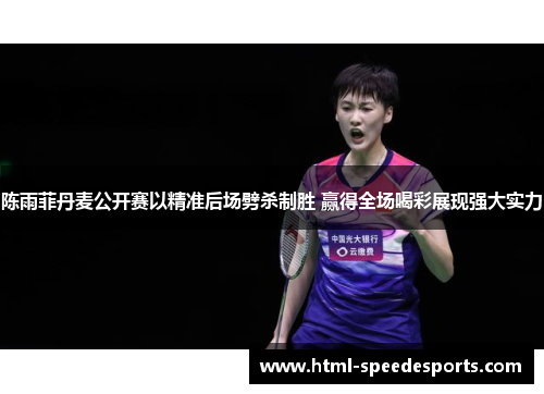 陈雨菲丹麦公开赛以精准后场劈杀制胜 赢得全场喝彩展现强大实力