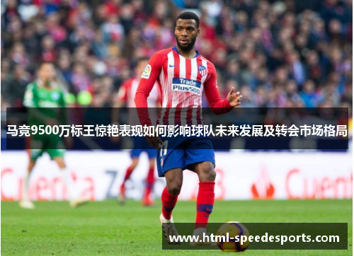 马竞9500万标王惊艳表现如何影响球队未来发展及转会市场格局